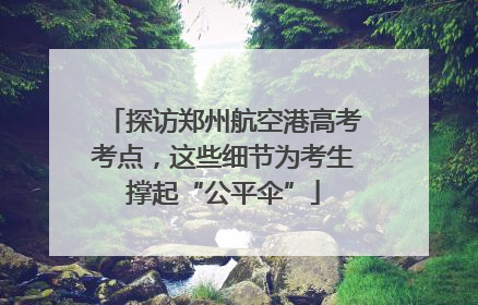 探访郑州航空港高考考点，这些细节为考生撑起“公平伞”