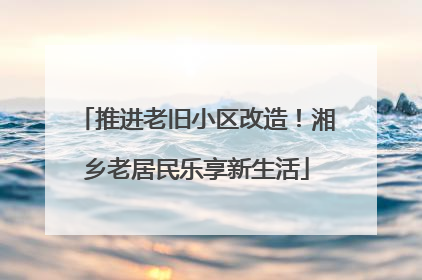 推进老旧小区改造！湘乡老居民乐享新生活