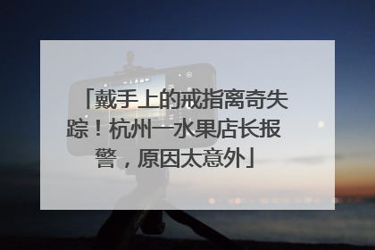 戴手上的戒指离奇失踪！杭州一水果店长报警，原因太意外