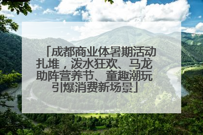 成都商业体暑期活动扎堆，泼水狂欢、马龙助阵营养节、童趣潮玩引爆消费新场景
