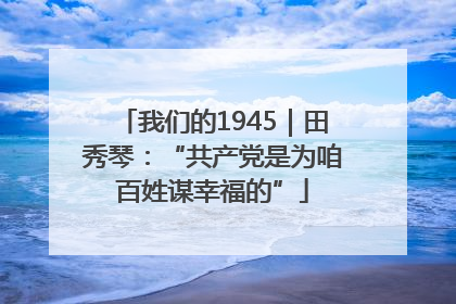 我们的1945｜田秀琴：“共产党是为咱百姓谋幸福的”