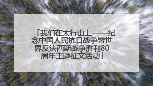 我们在太行山上——纪念中国人民抗日战争暨世界反法西斯战争胜利80周年主题征文活动