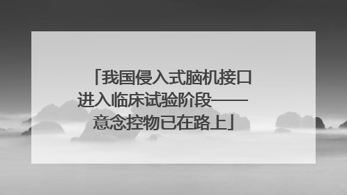 我国侵入式脑机接口进入临床试验阶段——意念控物已在路上