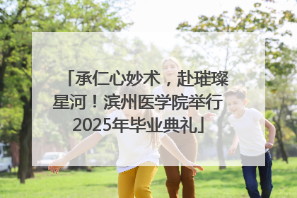 承仁心妙术，赴璀璨星河！滨州医学院举行2025年毕业典礼