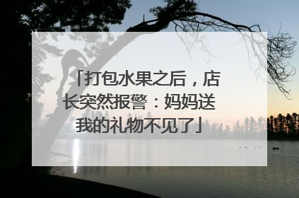 打包水果之后，店长突然报警：妈妈送我的礼物不见了