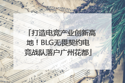 打造电竞产业创新高地！BLG无畏契约电竞战队落户广州花都