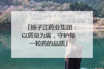 扬子江药业集团：以质量为盾，守护每一粒药的品质