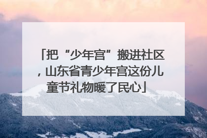 把“少年宫”搬进社区，山东省青少年宫这份儿童节礼物暖了民心