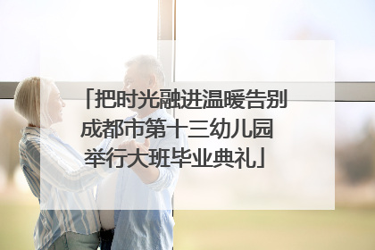把时光融进温暖告别 成都市第十三幼儿园举行大班毕业典礼