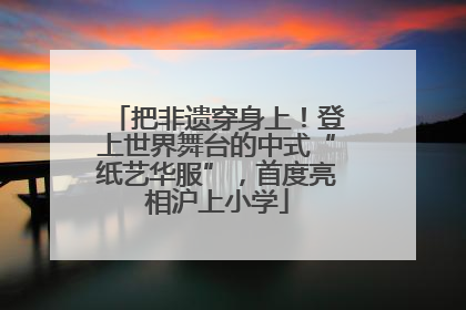 把非遗穿身上！登上世界舞台的中式“纸艺华服”，首度亮相沪上小学