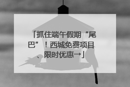 抓住端午假期“尾巴”！西城免费项目、限时优惠→