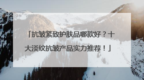 抗皱紧致护肤品哪款好？十大淡纹抗皱产品实力推荐！