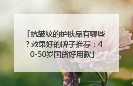 抗皱纹的护肤品有哪些？效果好的牌子推荐：40-50岁国货好用款