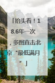 抬头看！18.6年一次，多图直击北京“最低满月”