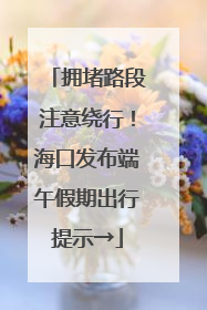 拥堵路段注意绕行！海口发布端午假期出行提示→