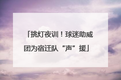 挑灯夜训！球迷助威团为宿迁队“声”援