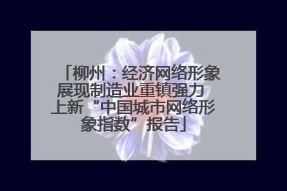 柳州：经济网络形象展现制造业重镇强力 上新“中国城市网络形象指数”报告