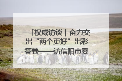 权威访谈｜奋力交出“两个更好”出彩答卷——访信阳市委书记蔡松涛