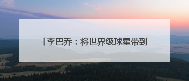 李巴乔：将世界级球星带到武汉的“正能量网络大V”