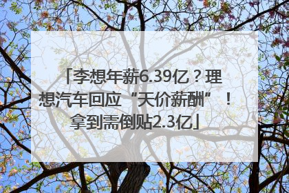 李想年薪6.39亿？理想汽车回应“天价薪酬”！拿到需倒贴2.3亿
