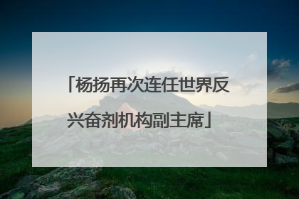 杨扬再次连任世界反兴奋剂机构副主席