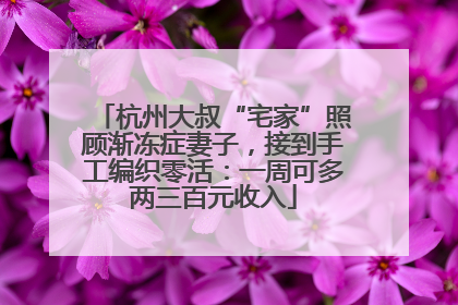 杭州大叔“宅家”照顾渐冻症妻子，接到手工编织零活：一周可多两三百元收入