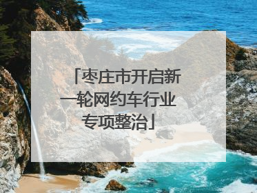 枣庄市开启新一轮网约车行业专项整治