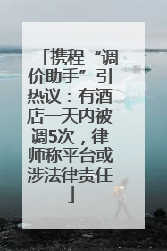 携程“调价助手”引热议：有酒店一天内被调5次，律师称平台或涉法律责任