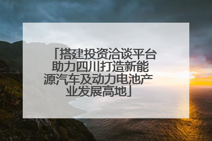 搭建投资洽谈平台 助力四川打造新能源汽车及动力电池产业发展高地