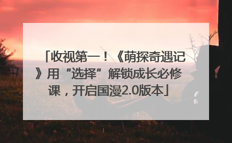 收视第一！《萌探奇遇记》用“选择”解锁成长必修课，开启国漫2.0版本