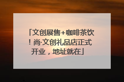 文创展售+咖啡茶饮！尚·文创礼品店正式开业，地址就在