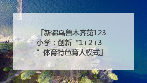新疆乌鲁木齐第123小学：创新“1+2+3”体育特色育人模式