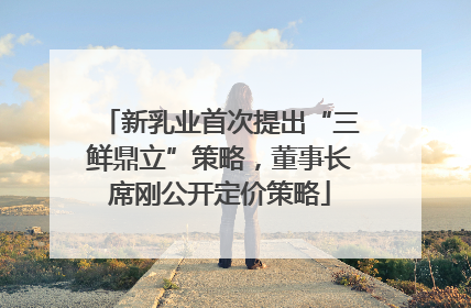 新乳业首次提出“三鲜鼎立”策略，董事长席刚公开定价策略