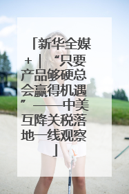 新华全媒+｜“只要产品够硬总会赢得机遇”——中美互降关税落地一线观察