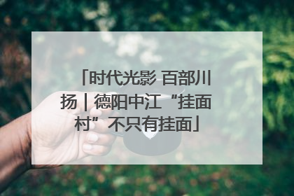 时代光影 百部川扬｜德阳中江“挂面村”不只有挂面