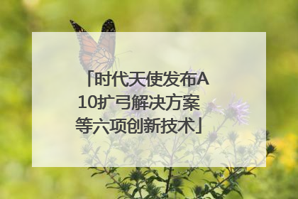 时代天使发布A10扩弓解决方案等六项创新技术
