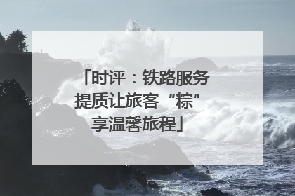 时评：铁路服务提质让旅客“粽”享温馨旅程