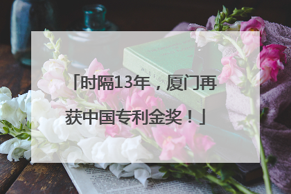 时隔13年，厦门再获中国专利金奖！