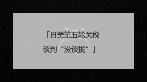 日美第五轮关税谈判“没谈拢”