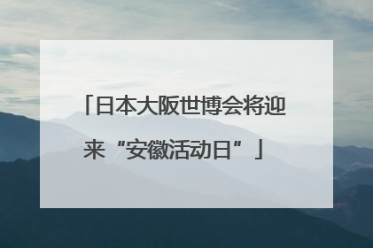 日本大阪世博会将迎来“安徽活动日”