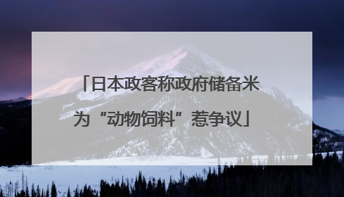 日本政客称政府储备米为“动物饲料”惹争议