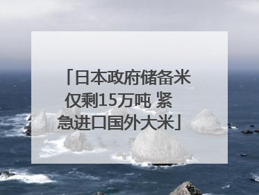 日本政府储备米仅剩15万吨 紧急进口国外大米