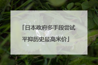 日本政府多手段尝试平抑历史最高米价