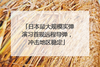 日本最大规模实弹演习首现远程导弹，冲击地区稳定