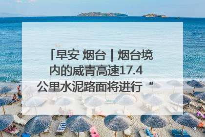 早安 烟台｜烟台境内的威青高速17.4公里水泥路面将进行“白改黑”改造