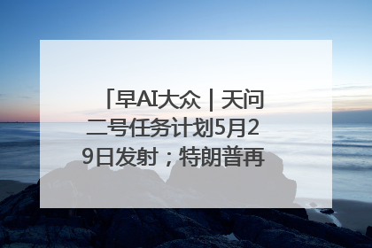 早AI大众｜天问二号任务计划5月29日发射；特朗普再威胁削减哈佛拨款
