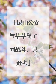 昆山公安与莘莘学子同战斗、共赴考