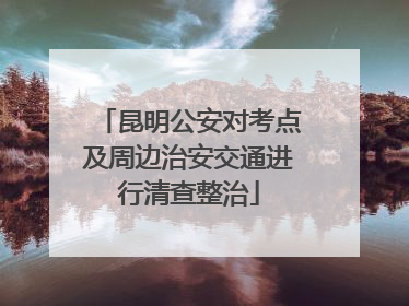 昆明公安对考点及周边治安交通进行清查整治