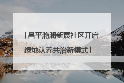 昌平滟澜新宸社区开启绿地认养共治新模式