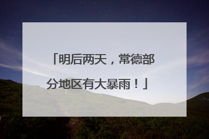 明后两天，常德部分地区有大暴雨！